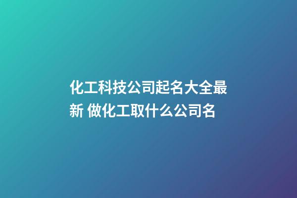 化工科技公司起名大全最新 做化工取什么公司名-第1張-公司起名-玄機派